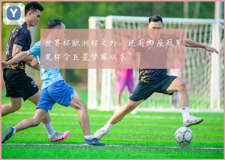 世界杯欧洲杯之外，还有哪座冠军奖杯令巨星梦寐以求？
