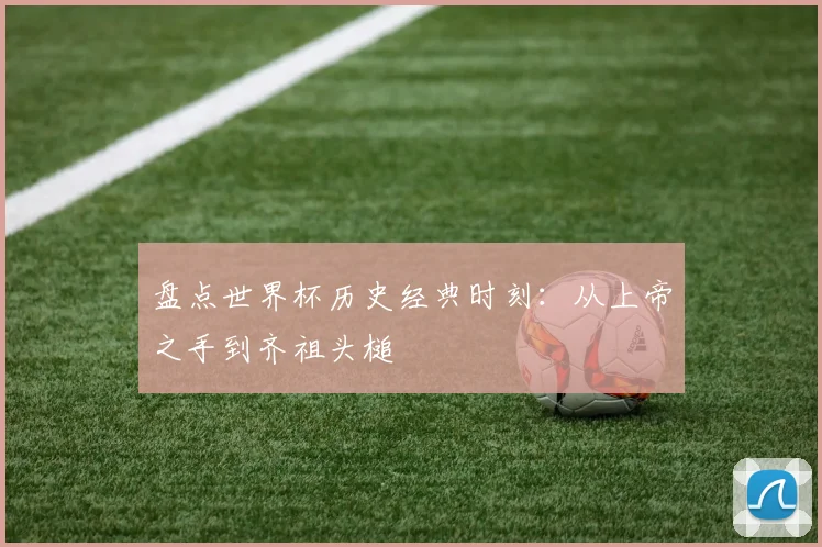 盘点世界杯历史经典时刻：从上帝之手到齐祖头槌