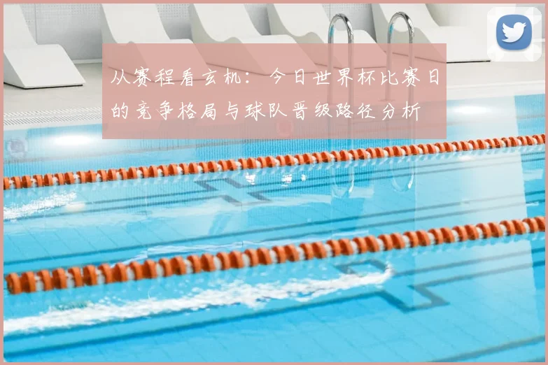 从赛程看玄机：今日世界杯比赛日的竞争格局与球队晋级路径分析