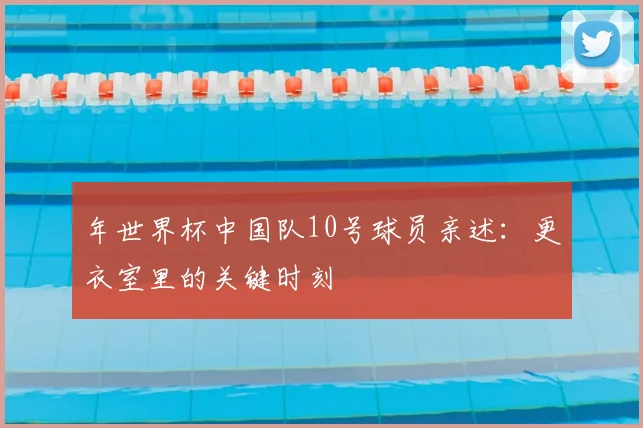 年世界杯中国队10号球员亲述：更衣室里的关键时刻