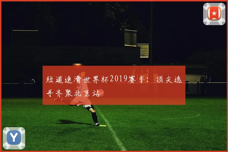 短道速滑世界杯2019赛季:顶尖选手齐聚北京站