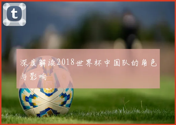 深度解读2018世界杯中国队的角色与影响