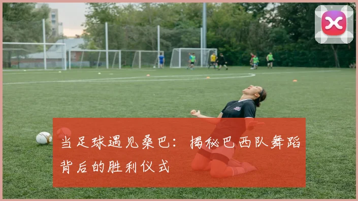 当足球遇见桑巴：揭秘巴西队舞蹈背后的胜利仪式