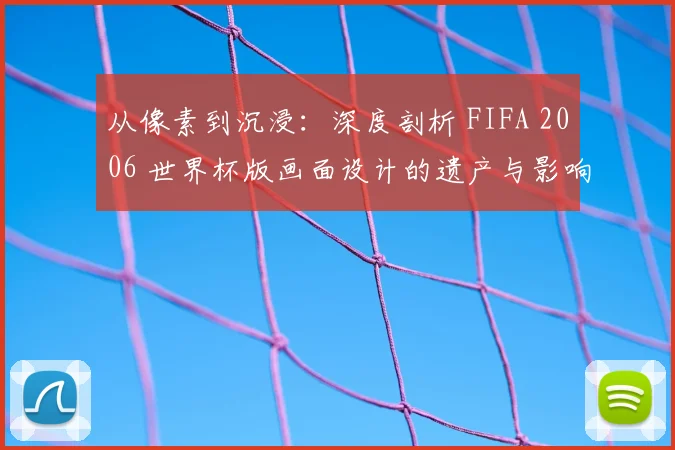 从像素到沉浸:深度剖析 FIFA 2006 世界杯版画面设计的遗产与影响
