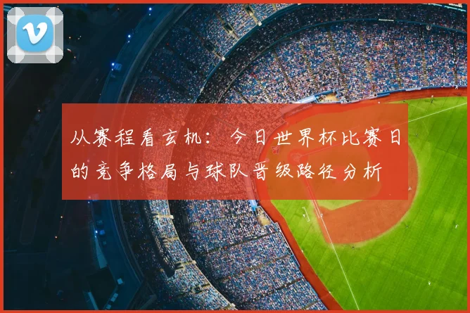 从赛程看玄机：今日世界杯比赛日的竞争格局与球队晋级路径分析