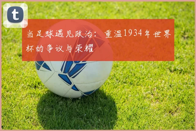 当足球遇见政治：重温1934年世界杯的争议与荣耀