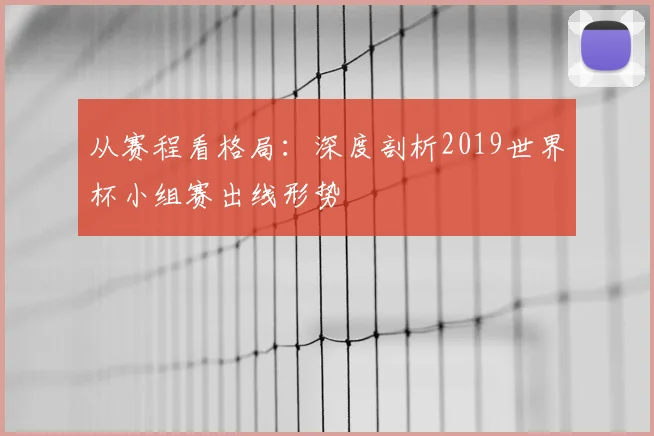 从赛程看格局：深度剖析2019世界杯小组赛出线形势