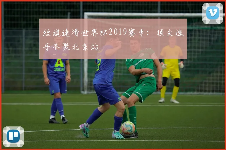 短道速滑世界杯2019赛季:顶尖选手齐聚北京站