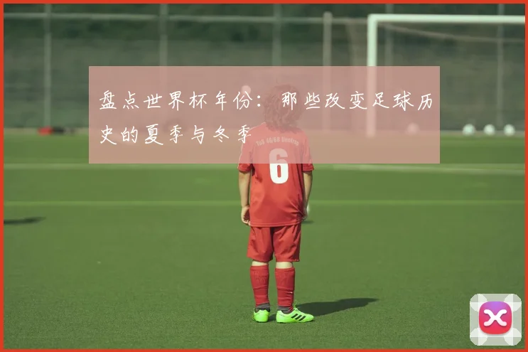 盘点世界杯年份：那些改变足球历史的夏季与冬季