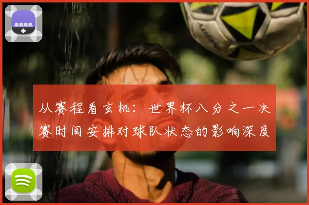 从赛程看玄机：世界杯八分之一决赛时间安排对球队状态的影响深度解读