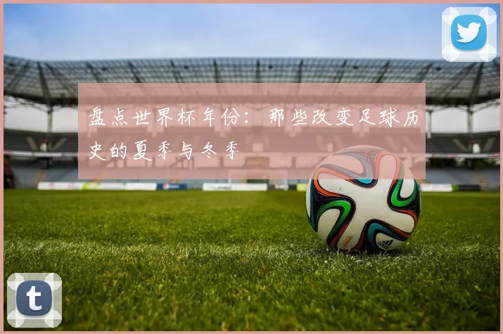 盘点世界杯年份：那些改变足球历史的夏季与冬季