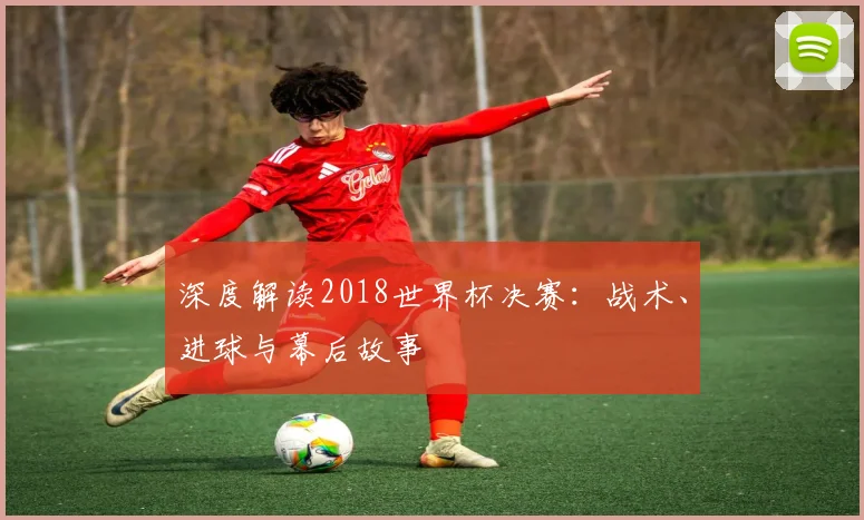 深度解读2018世界杯决赛:战术、进球与幕后故事