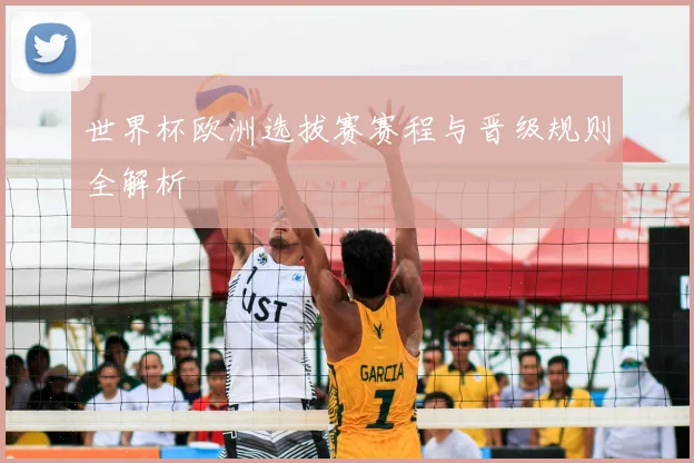 世界杯欧洲选拔赛赛程与晋级规则全解析