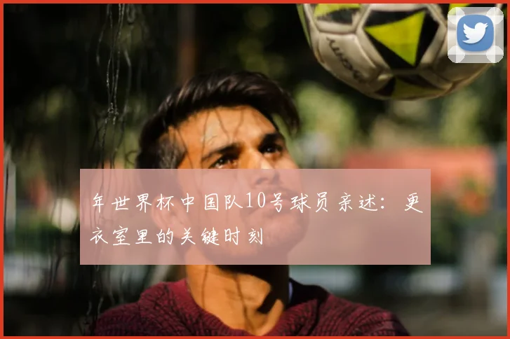 年世界杯中国队10号球员亲述：更衣室里的关键时刻