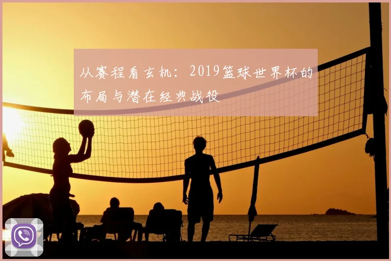 从赛程看玄机：2019篮球世界杯的布局与潜在经典战役