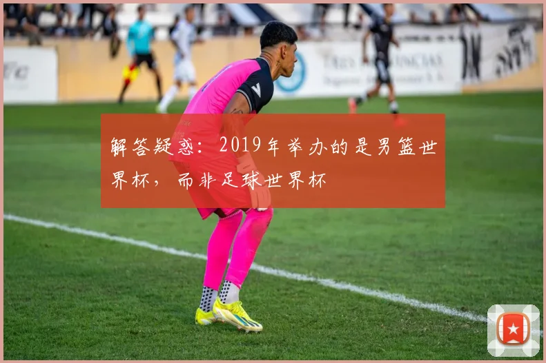 解答疑惑：2019年举办的是男篮世界杯，而非足球世界杯